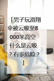 男子玩滑翔伞被云吸至8000米高空 什么是云吸？有多危险？