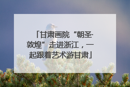 甘肃画院“朝圣·敦煌”走进浙江，一起跟着艺术游甘肃