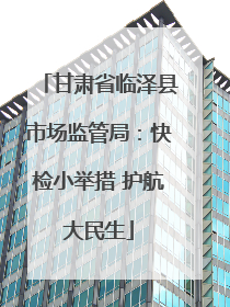 甘肃省临泽县市场监管局：快检小举措 护航大民生