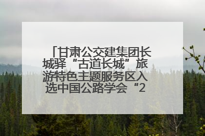 甘肃公交建集团长城驿“古道长城”旅游特色主题服务区入选中国公路学会“2025年度交通与旅游融合创新项目”