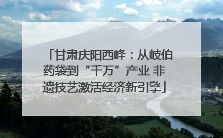 甘肃庆阳西峰：从岐伯药袋到“千万”产业 非遗技艺激活经济新引擎