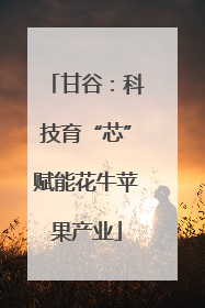 甘谷：科技育“芯”赋能花牛苹果产业