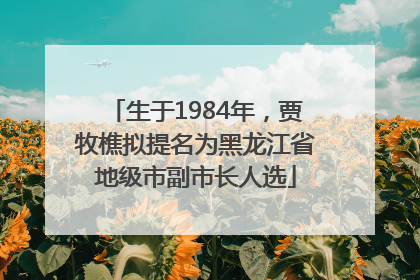 生于1984年，贾牧樵拟提名为黑龙江省地级市副市长人选
