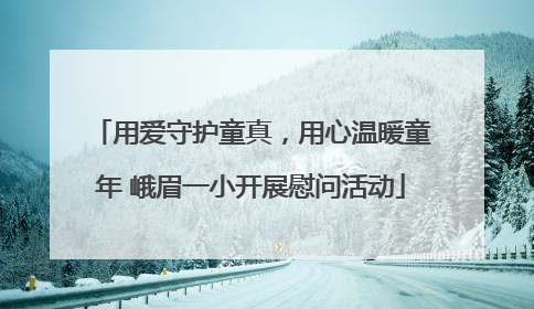 用爱守护童真，用心温暖童年 峨眉一小开展慰问活动