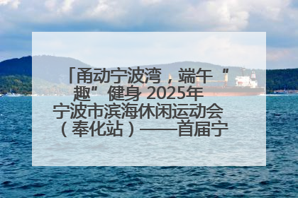 甬动宁波湾，端午“趣”健身 2025年宁波市滨海休闲运动会（奉化站）——首届宁波湾海洋运动会盛