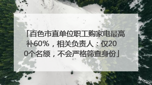 百色市直单位职工购家电最高补60％，相关负责人：仅200个名额，不会严格筛查身份