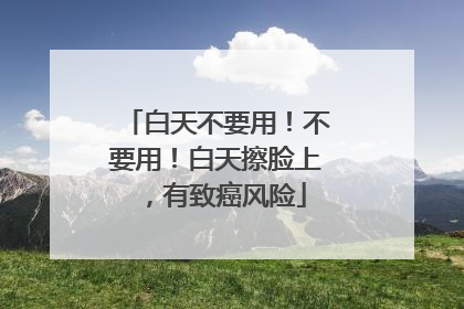 白天不要用！不要用！白天擦脸上，有致癌风险