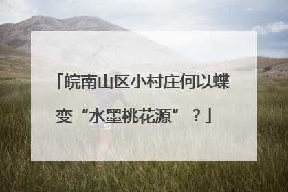 皖南山区小村庄何以蝶变“水墨桃花源”？