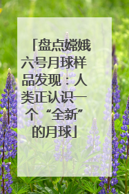 盘点嫦娥六号月球样品发现：人类正认识一个“全新”的月球
