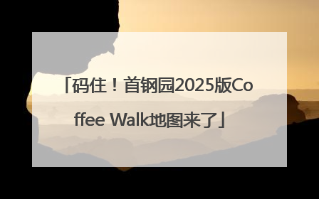 码住！首钢园2025版Coffee Walk地图来了