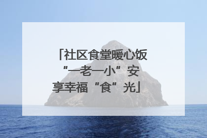 社区食堂暖心饭 “一老一小”安享幸福“食”光