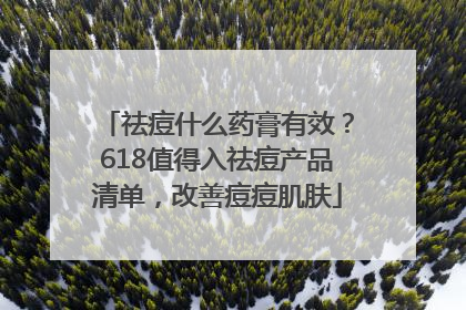 祛痘什么药膏有效？618值得入祛痘产品清单，改善痘痘肌肤