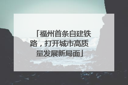 福州首条自建铁路，打开城市高质量发展新局面
