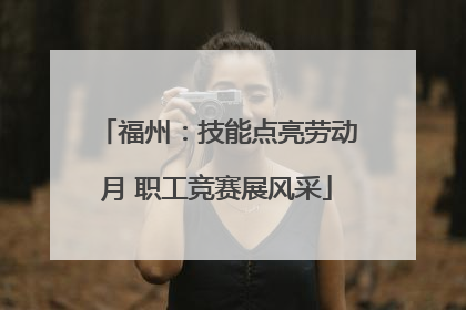 福州：技能点亮劳动月 职工竞赛展风采