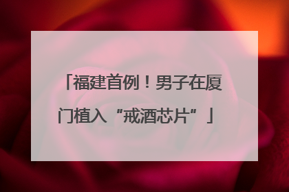 福建首例！男子在厦门植入“戒酒芯片”