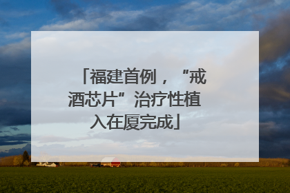 福建首例，“戒酒芯片”治疗性植入在厦完成