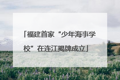 福建首家“少年海事学校”在连江揭牌成立