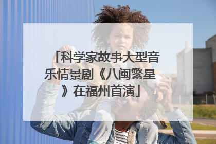 科学家故事大型音乐情景剧《八闽繁星》在福州首演