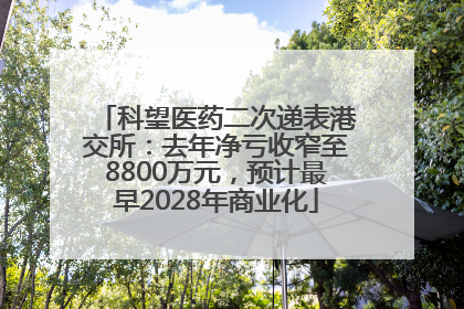 科望医药二次递表港交所：去年净亏收窄至8800万元，预计最早2028年商业化