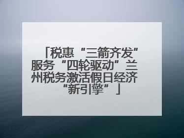 税惠“三箭齐发”服务“四轮驱动”兰州税务激活假日经济“新引擎”