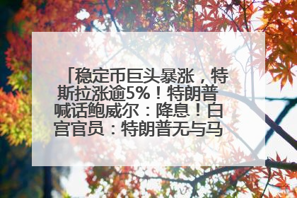 稳定币巨头暴涨，特斯拉涨逾5%！特朗普喊话鲍威尔：降息！白宫官员：特朗普无与马斯克交谈计划，他正考虑卖掉红色特斯拉