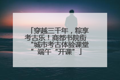 穿越三千年，粽享考古乐！商都书院街“城市考古体验课堂”端午“开课”