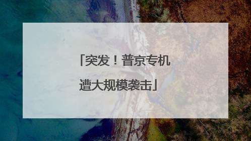 突发！普京专机遭大规模袭击