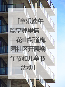 童乐端午 粽享邻里情——花山街道梅园社区开展端午节和儿童节活动