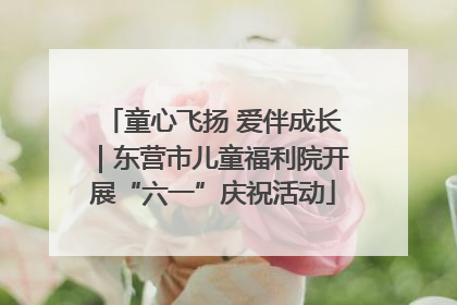 童心飞扬 爱伴成长｜东营市儿童福利院开展“六一”庆祝活动