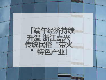 端午经济持续升温 浙江嘉兴传统民俗“带火”特色产业