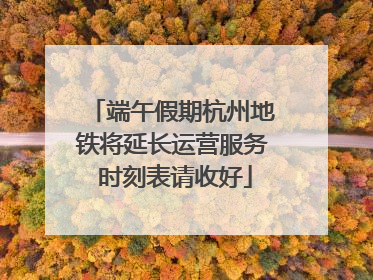 端午假期杭州地铁将延长运营服务 时刻表请收好