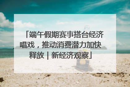 端午假期赛事搭台经济唱戏，推动消费潜力加快释放｜新经济观察