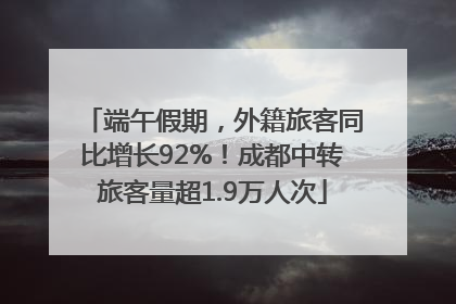 端午假期，外籍旅客同比增长92%！成都中转旅客量超1.9万人次
