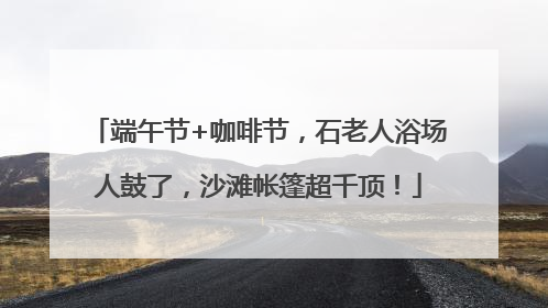 端午节+咖啡节，石老人浴场人鼓了，沙滩帐篷超千顶！