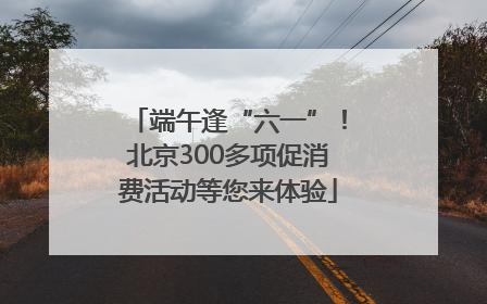 端午逢“六一”！北京300多项促消费活动等您来体验