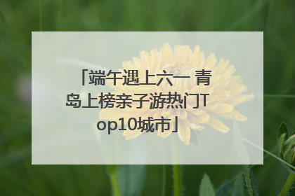 端午遇上六一 青岛上榜亲子游热门Top10城市