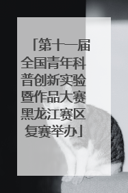第十一届全国青年科普创新实验暨作品大赛黑龙江赛区复赛举办