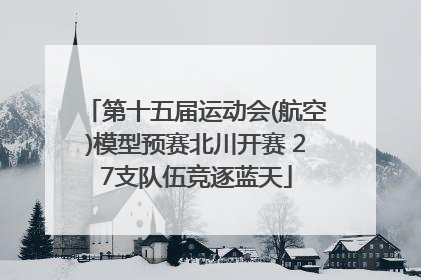 第十五届运动会(航空)模型预赛北川开赛 27支队伍竞逐蓝天