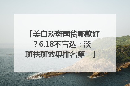 美白淡斑国货哪款好？6.18不盲选：淡斑祛斑效果排名第一