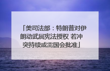 美司法部：特朗普对伊朗动武属宪法授权 若冲突持续或需国会批准