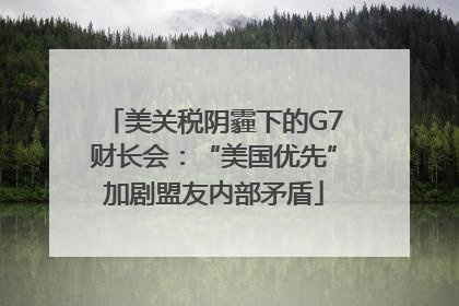 美关税阴霾下的G7财长会：“美国优先”加剧盟友内部矛盾