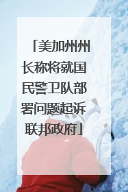美加州州长称将就国民警卫队部署问题起诉联邦政府
