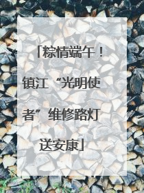 粽情端午！镇江“光明使者”维修路灯送安康