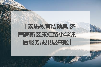 素质教育结硕果 济南高新区康虹路小学课后服务成果展来啦