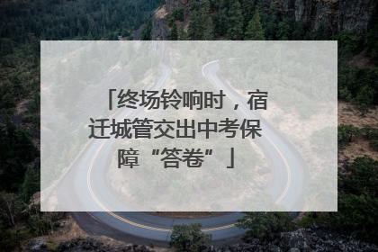 终场铃响时，宿迁城管交出中考保障“答卷”