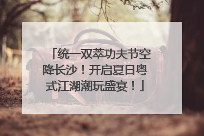 统一双萃功夫节空降长沙！开启夏日粤式江湖潮玩盛宴！