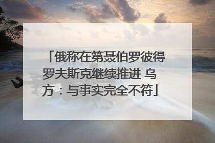 俄称在第聂伯罗彼得罗夫斯克继续推进 乌方：与事实完全不符