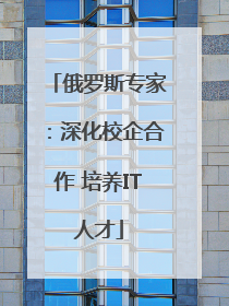 俄罗斯专家：深化校企合作 培养IT人才
