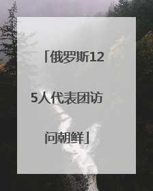 俄罗斯125人代表团访问朝鲜