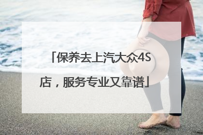 保养去上汽大众4S店，服务专业又靠谱